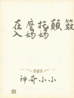 在摩托颠簸中进入妈妈