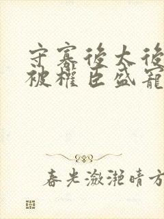 守寡后太后娘娘被权臣盛宠了免费