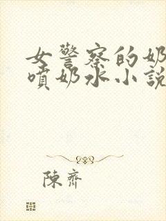 女警察的奶头又喷奶水小说