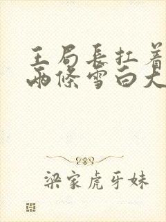 王局长扛着白洁两条雪白大腿视频