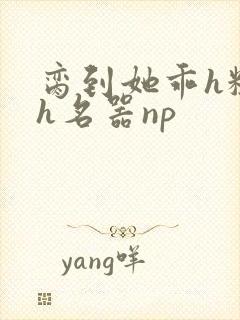 脔到她乖h粗话h名器np
