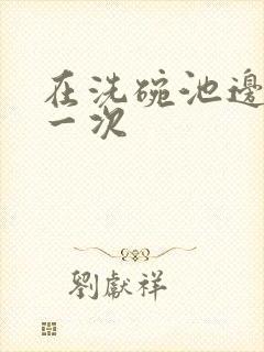 在洗碗池边要了一次封面