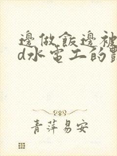 边做饭边被躁bd水电工的艳遇