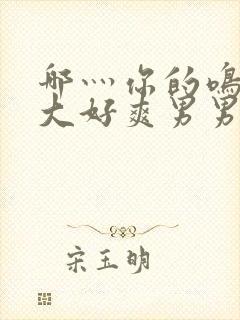 哪灬你的鸣巴好大好爽男男