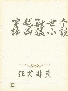 穿越兽世个个巨棒凶猛小说