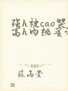 强h被cao哭高h肉桃蜜汁