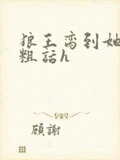 狼王脔到她乖h粗话h