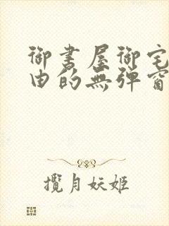 御书屋御宅屋自由的无弹窗小说阅读