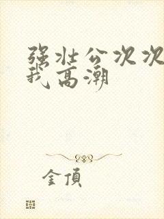 强壮公次次弄得我高潮