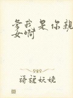 爹我是你亲生闺女啊