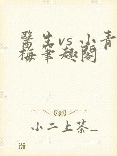 医生vs 小青梅笔趣阁