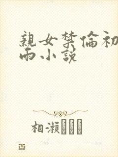 亲女禁伦初尝云雨小说