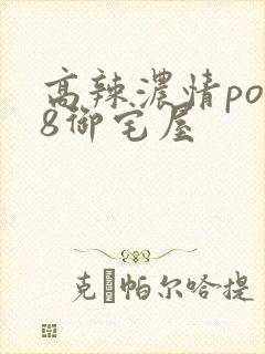 高辣浓情po18御宅屋