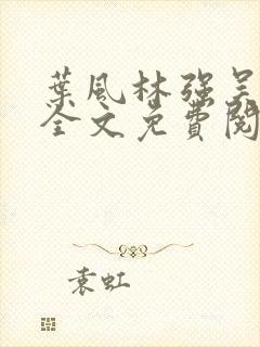 叶风林强吴雪兰全文免费阅读笔趣阁