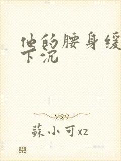 他的腰身缓慢的下沉
