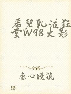 希儿乳液狂飙天堂W98火影
