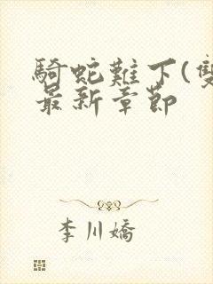 骑蛇难下(双)最新章节