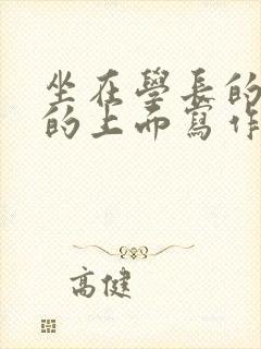 坐在学长的硬硬的上面写作业