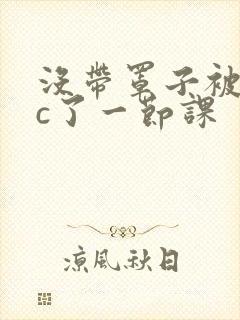 没带罩子被校霸c了一节课