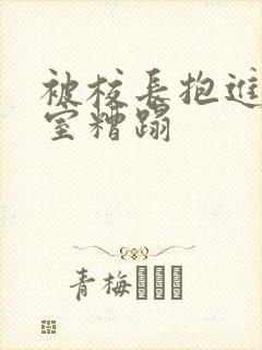 被校长抱进办公室糟蹋