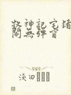 牧神记宅猪笔趣阁无弹窗