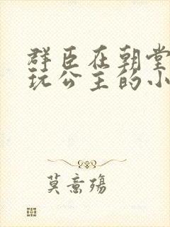 群臣在朝堂上却玩公主的小说