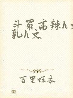 斗罗高辣h文乱乳h文