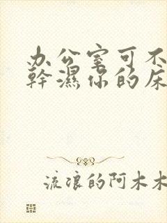 办公室可不可以干湿你的床垫