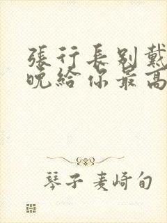 张行长别戴了今晚给你最高的待遇封面