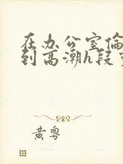 在办公室伦流澡到高潮h段灵兮封面