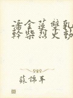 潘金莲双乳晃动干柴烈火动态图