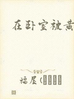 在卧室被黄总干