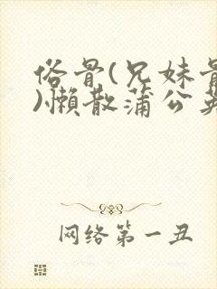 俗骨(兄妹骨科)懒散蒲公英结局