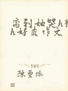 脔到她哭h粗话h好爽作文