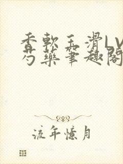 香软玉滑LVL芍药笔趣阁