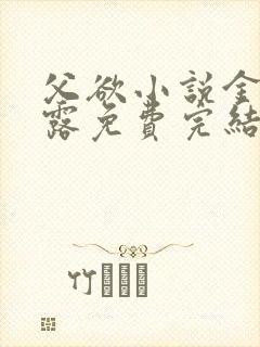 父欲小说金银花露免费完结笔趣阁