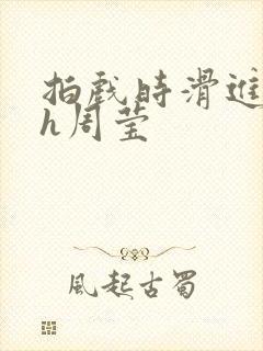 拍戏时滑进去了h周莹