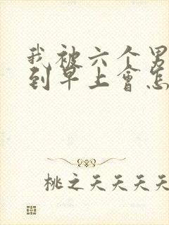 我被六个男人躁到早上会怎么样