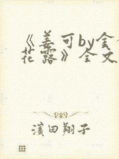 《姜可by金银花露》全文免费阅读