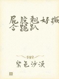 屁股翘好撅高迎合跪趴