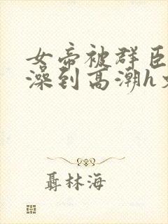 女帝被群臣伦流澡到高潮h文封面