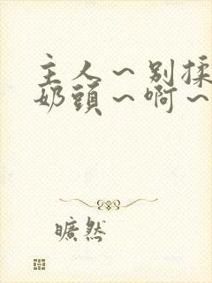 主人～别揉了～奶头～啊～