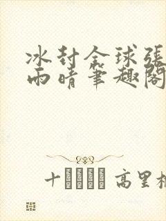 冰封全球张奕方雨晴笔趣阁