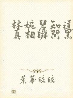 林婉儿知道林珙真相瞬间黑化