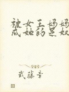 被女王妈妈调教成她的足奴小说