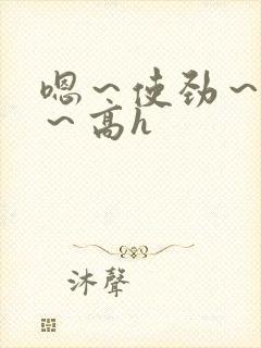 嗯～使劲～别停～高h