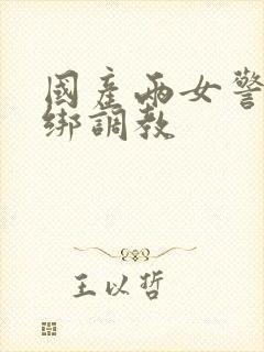 国产两女警被捆绑调教