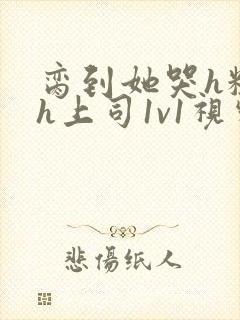 脔到她哭h粗话h上司1v1视频封面