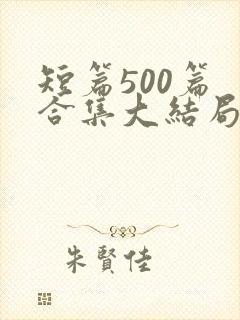 短篇500篇 合集大结局小说下载