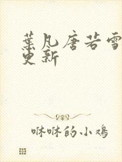 叶凡唐若雪免费更新